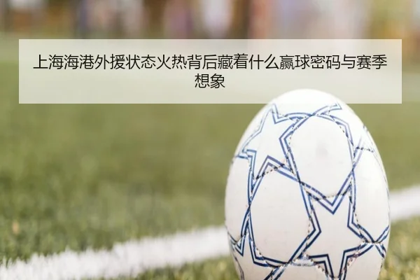 上海海港外援状态火热背后藏着什么赢球密码与赛季想象