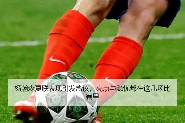 杨瀚森夏联表现引发热议，亮点与隐忧都在这几场比赛里