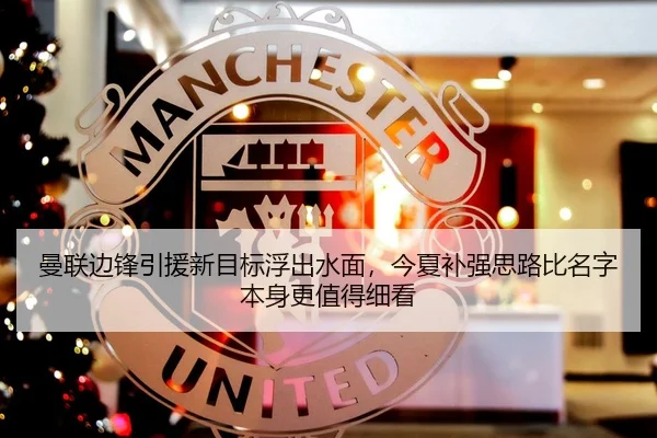 曼联边锋引援新目标浮出水面，今夏补强思路比名字本身更值得细看